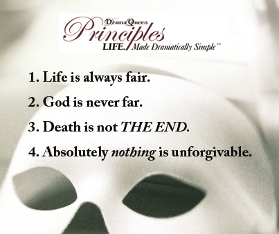 Life is always fair, God is never far, Death is not THE END, Absolutely nothing is unforgivable